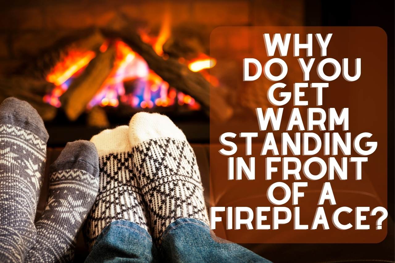 why do you get warm standing in front of a fireplace